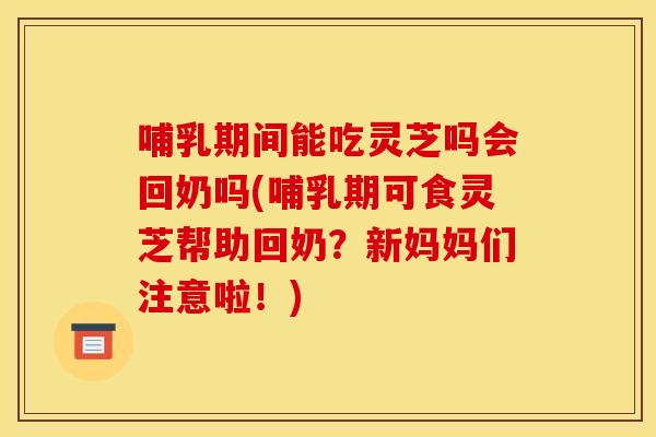 哺乳期间能吃灵芝吗会回奶吗(哺乳期可食灵芝帮助回奶?新妈妈们注意啦!) 哺乳期间能吃灵芝吗会回奶吗(哺乳期可食灵芝帮助回奶?新妈妈们注意啦!)