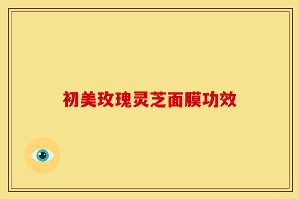 初美玫瑰灵芝面膜功效