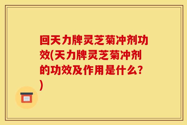回天力牌灵芝菊冲剂功效(天力牌灵芝菊冲剂的功效及作用是什么?) 回天力牌灵芝菊冲剂功效(天力牌灵芝菊冲剂的功效及作用是什么?)