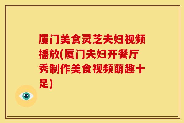 厦门美食灵芝夫妇视频播放(厦门夫妇开餐厅秀制作美食视频萌趣十足) 厦门美食灵芝夫妇视频播放(厦门夫妇开餐厅秀制作美食视频萌趣十足)