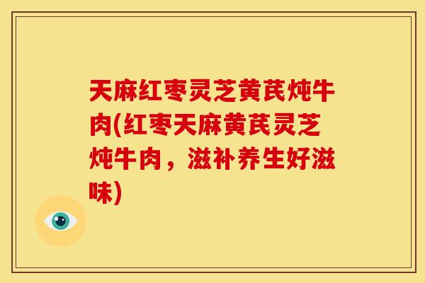 天麻红枣灵芝黄芪炖牛肉(红枣天麻黄芪灵芝炖牛肉,滋补养生好滋味) 天麻红枣灵芝黄芪炖牛肉(红枣天麻黄芪灵芝炖牛肉,滋补养生好滋味)