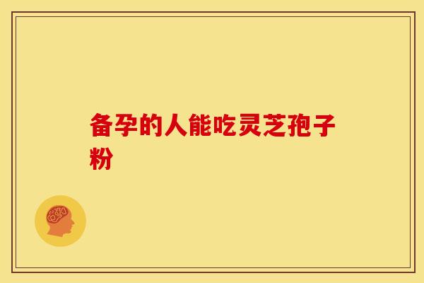 备孕的人能吃灵芝孢子粉 备孕的人能吃灵芝孢子粉