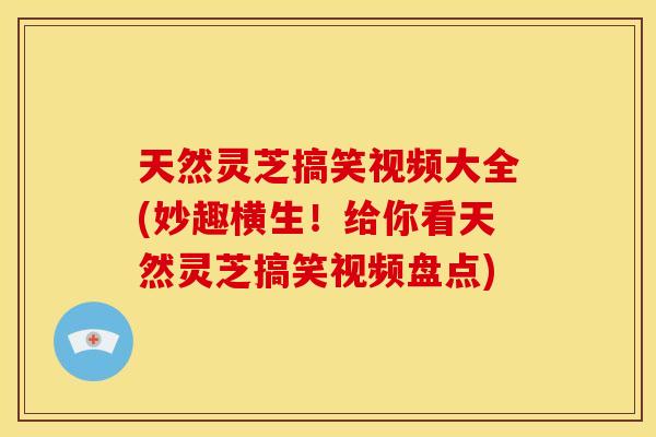 天然灵芝搞笑视频大全(妙趣横生!给你看天然灵芝搞笑视频盘点) 天然灵芝搞笑视频大全(妙趣横生!给你看天然灵芝搞笑视频盘点)