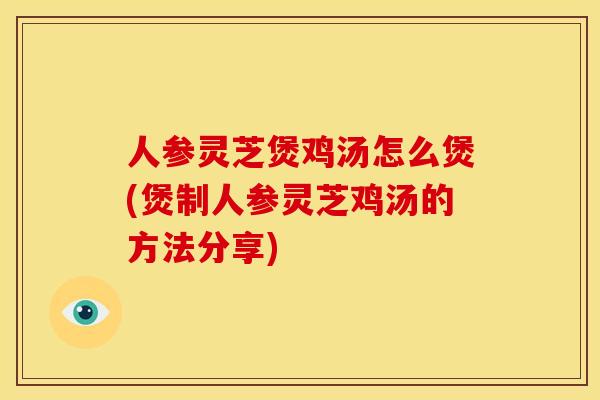 人参灵芝煲鸡汤怎么煲(煲制人参灵芝鸡汤的方法分享) 人参灵芝煲鸡汤怎么煲(煲制人参灵芝鸡汤的方法分享)