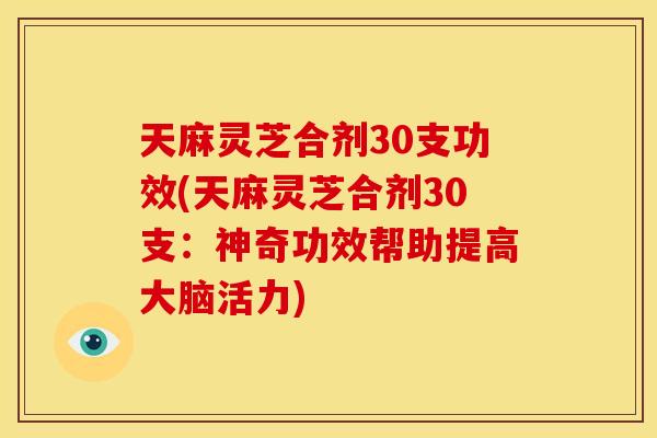 天麻灵芝合剂30支功效(天麻灵芝合剂30支:神奇功效帮助提高大脑活力) 天麻灵芝合剂30支功效(天麻灵芝合剂30支:神奇功效帮助提高大脑活力)
