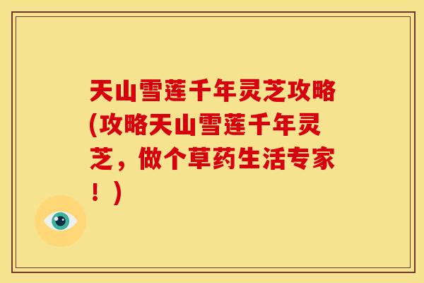 天山雪莲千年灵芝攻略(攻略天山雪莲千年灵芝,做个草药生活专家!) 天山雪莲千年灵芝攻略(攻略天山雪莲千年灵芝,做个草药生活专家!)