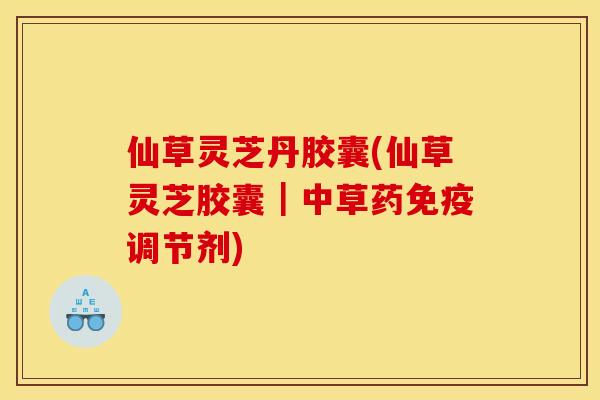 仙草灵芝丹胶囊(仙草灵芝胶囊|中草药免疫调节剂) 仙草灵芝丹胶囊(仙草灵芝胶囊|中草药免疫调节剂)