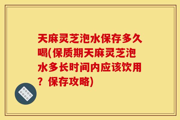 天麻灵芝泡水保存多久喝(保质期天麻灵芝泡水多长时间内应该饮用?保存攻略) 天麻灵芝泡水保存多久喝(保质期天麻灵芝泡水多长时间内应该饮用?保存攻略)