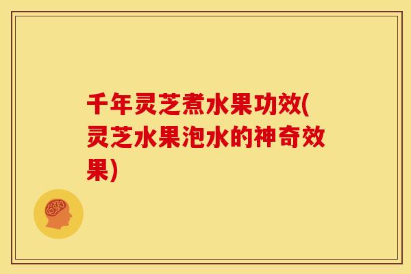 千年灵芝煮水果功效(灵芝水果泡水的神奇效果) 千年灵芝煮水果功效(灵芝水果泡水的神奇效果)