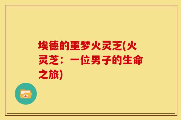 埃德的噩梦火灵芝(火灵芝:一位男子的生命之旅) 埃德的噩梦火灵芝(火灵芝:一位男子的生命之旅)
