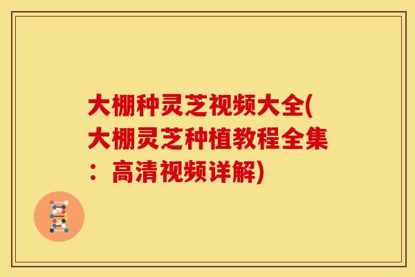 大棚种灵芝视频大全(大棚灵芝种植教程全集：高清视频详解)