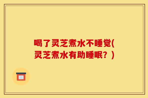 喝了灵芝煮水不睡觉(灵芝煮水有助?) 喝了灵芝煮水不睡觉(灵芝煮水有助?)