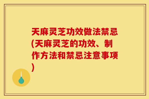 天麻灵芝功效做法禁忌(天麻灵芝的功效、制作方法和禁忌注意事项)