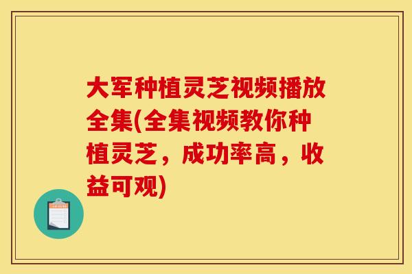 大军种植灵芝视频播放全集(全集视频教你种植灵芝,成功率高,收益可观) 大军种植灵芝视频播放全集(全集视频教你种植灵芝,成功率高,收益可观)