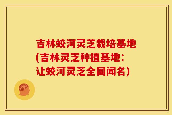 吉林蛟河灵芝栽培基地(吉林灵芝种植基地:让蛟河灵芝全国闻名) 吉林蛟河灵芝栽培基地(吉林灵芝种植基地:让蛟河灵芝全国闻名)
