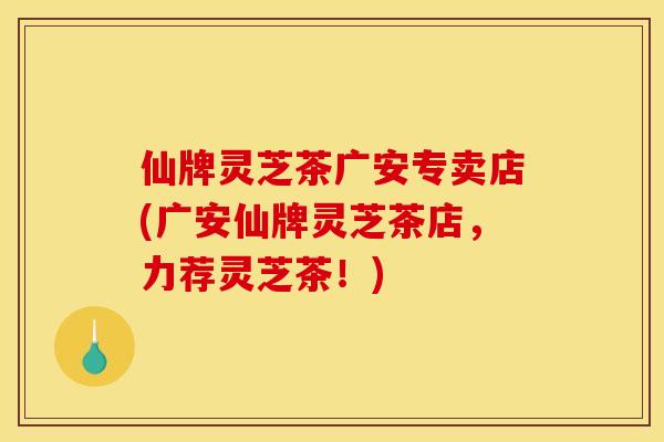 仙牌灵芝茶广安专卖店(广安仙牌灵芝茶店,力荐灵芝茶!) 仙牌灵芝茶广安专卖店(广安仙牌灵芝茶店,力荐灵芝茶!)