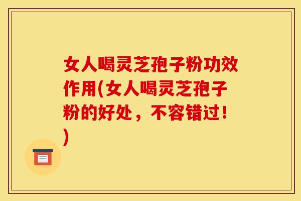 女人喝灵芝孢子粉功效作用(女人喝灵芝孢子粉的好处,不容错过!) 女人喝灵芝孢子粉功效作用(女人喝灵芝孢子粉的好处,不容错过!)