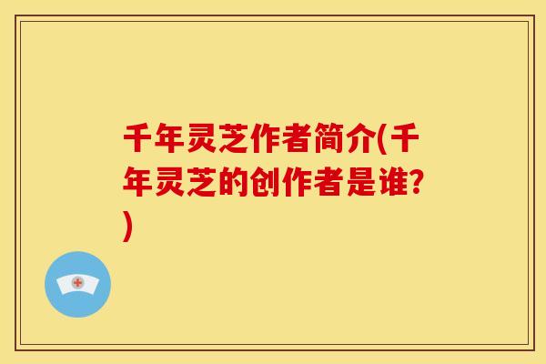 千年灵芝作者简介(千年灵芝的创作者是谁?) 千年灵芝作者简介(千年灵芝的创作者是谁?)