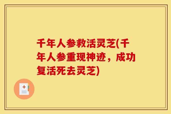 千年人参救活灵芝(千年人参重现神迹,成功复活死去灵芝) 千年人参救活灵芝(千年人参重现神迹,成功复活死去灵芝)