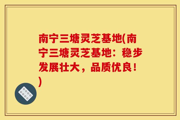 南宁三塘灵芝基地(南宁三塘灵芝基地:稳步发展壮大,品质优良!) 南宁三塘灵芝基地(南宁三塘灵芝基地:稳步发展壮大,品质优良!)