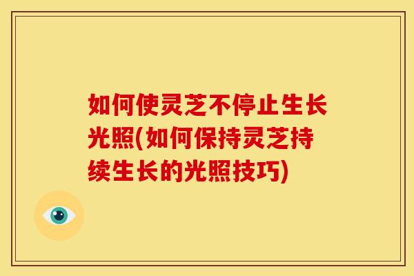 如何使灵芝不停止生长光照(如何保持灵芝持续生长的光照技巧) 如何使灵芝不停止生长光照(如何保持灵芝持续生长的光照技巧)
