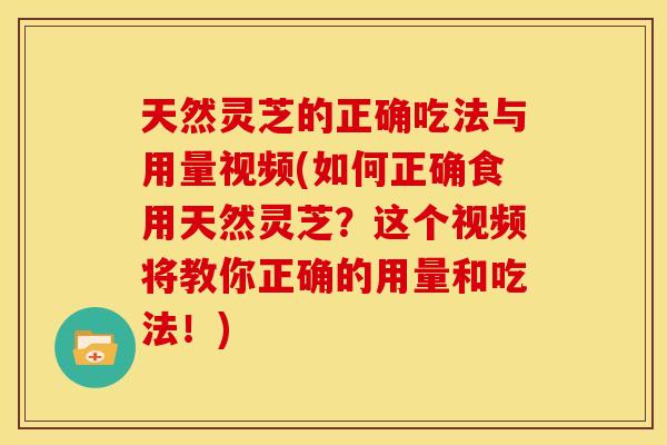 天然灵芝的正确吃法与用量视频(如何正确食用天然灵芝？这个视频将教你正确的用量和吃法！)