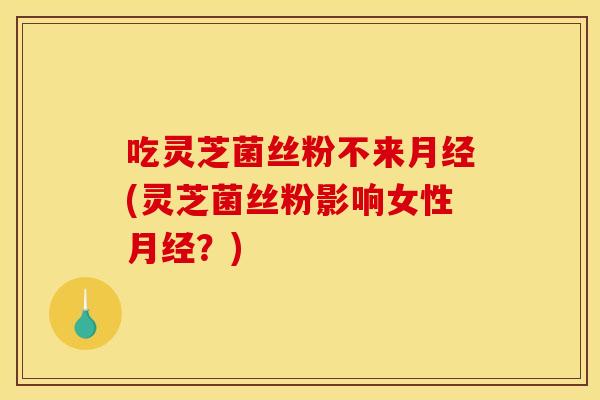 吃灵芝菌丝粉不来(灵芝菌丝粉影响女性?) 吃灵芝菌丝粉不来(灵芝菌丝粉影响女性?)