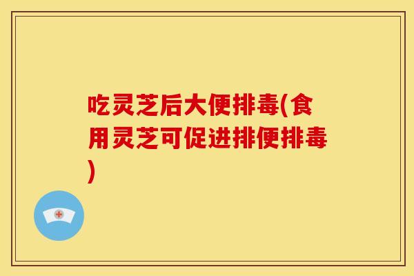 吃灵芝后大便(食用灵芝可促进排便)