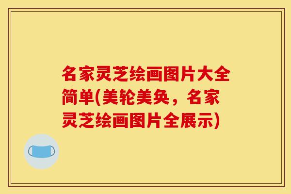 名家灵芝绘画图片大全简单(美轮美奂,名家灵芝绘画图片全展示) 名家灵芝绘画图片大全简单(美轮美奂,名家灵芝绘画图片全展示)