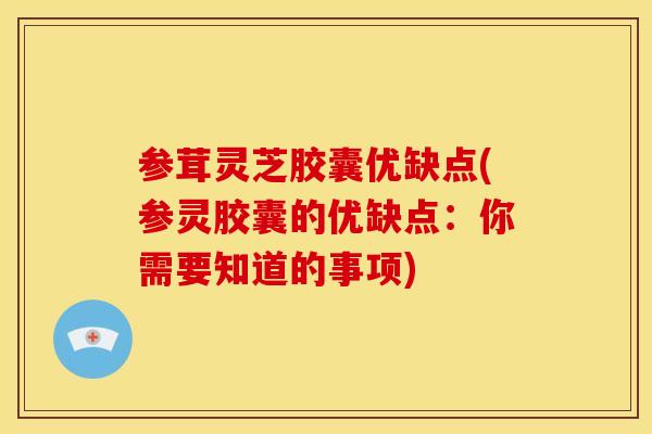 参茸灵芝胶囊优缺点(参灵胶囊的优缺点:你需要知道的事项) 参茸灵芝胶囊优缺点(参灵胶囊的优缺点:你需要知道的事项)