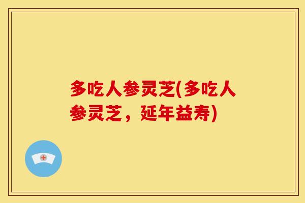 多吃人参灵芝(多吃人参灵芝,延年益寿) 多吃人参灵芝(多吃人参灵芝,延年益寿)