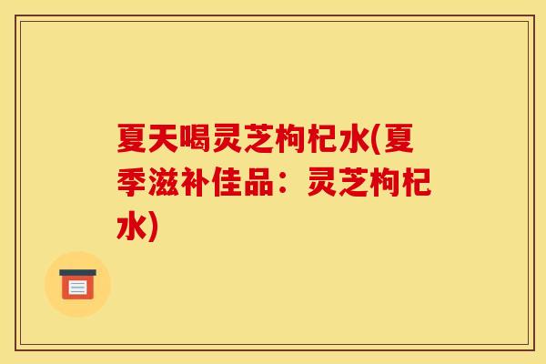 夏天喝灵芝枸杞水(夏季滋补佳品:灵芝枸杞水) 夏天喝灵芝枸杞水(夏季滋补佳品:灵芝枸杞水)