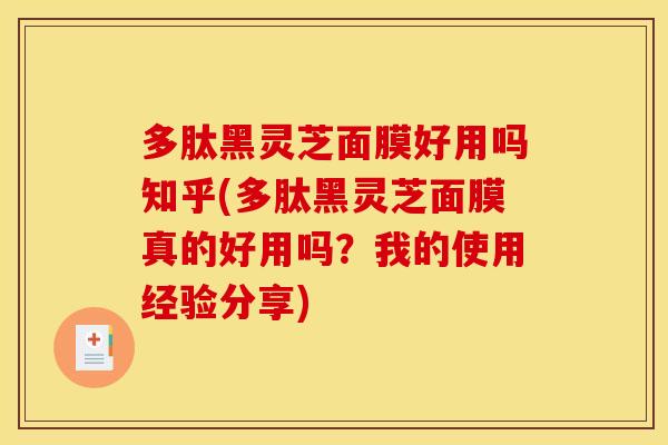 多肽黑灵芝面膜好用吗知乎(多肽黑灵芝面膜真的好用吗?我的使用经验分享) 多肽黑灵芝面膜好用吗知乎(多肽黑灵芝面膜真的好用吗?我的使用经验分享)