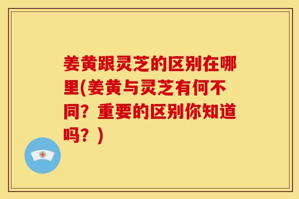 姜黄跟灵芝的区别在哪里(姜黄与灵芝有何不同?重要的区别你知道吗?) 姜黄跟灵芝的区别在哪里(姜黄与灵芝有何不同?重要的区别你知道吗?)