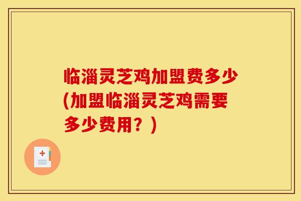 临淄灵芝鸡加盟费多少(加盟临淄灵芝鸡需要多少费用？)
