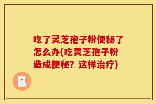 吃了灵芝孢子粉了怎么办(吃灵芝孢子粉造成?这样) 吃了灵芝孢子粉了怎么办(吃灵芝孢子粉造成?这样)