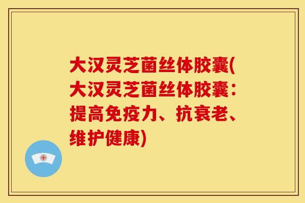 大汉灵芝菌丝体胶囊(大汉灵芝菌丝体胶囊:提高免疫力、抗、维护健康) 大汉灵芝菌丝体胶囊(大汉灵芝菌丝体胶囊:提高免疫力、抗、维护健康)