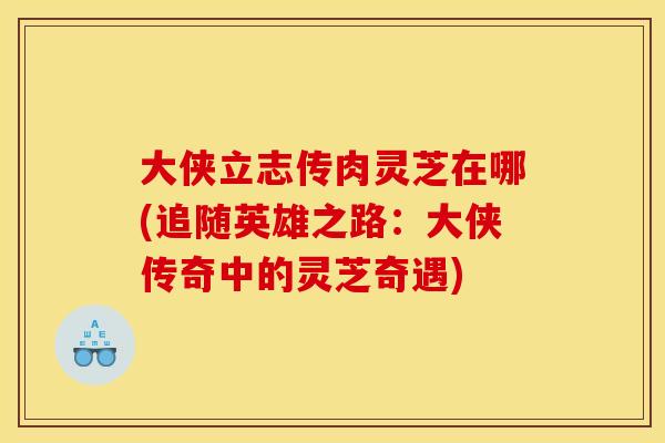 大侠立志传肉灵芝在哪(追随英雄之路:大侠传奇中的灵芝奇遇) 大侠立志传肉灵芝在哪(追随英雄之路:大侠传奇中的灵芝奇遇)