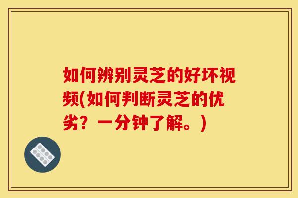 如何辨别灵芝的好坏视频(如何判断灵芝的优劣?一分钟了解。) 如何辨别灵芝的好坏视频(如何判断灵芝的优劣?一分钟了解。)