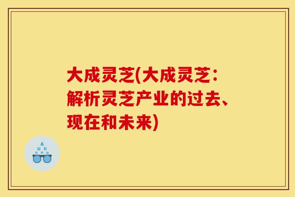 大成灵芝(大成灵芝:解析灵芝产业的过去、现在和未来) 大成灵芝(大成灵芝:解析灵芝产业的过去、现在和未来)