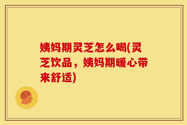姨妈期灵芝怎么喝(灵芝饮品,姨妈期暖心带来舒适) 姨妈期灵芝怎么喝(灵芝饮品,姨妈期暖心带来舒适)