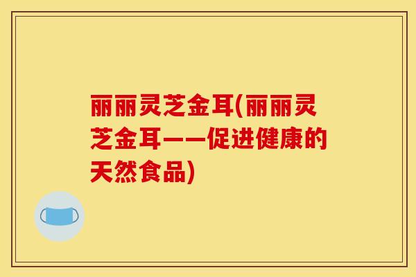 丽丽灵芝金耳(丽丽灵芝金耳——促进健康的天然食品) 丽丽灵芝金耳(丽丽灵芝金耳——促进健康的天然食品)