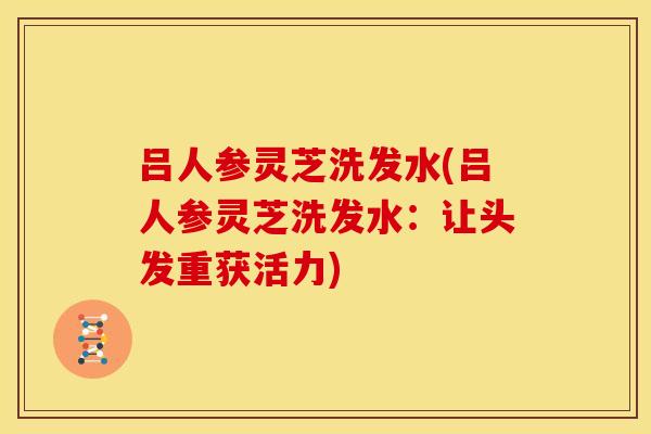 吕人参灵芝洗发水(吕人参灵芝洗发水:让头发重获活力) 吕人参灵芝洗发水(吕人参灵芝洗发水:让头发重获活力)