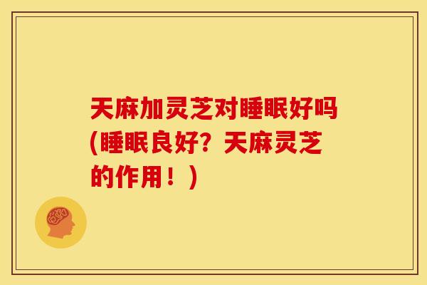 天麻加灵芝对好吗(良好?天麻灵芝的作用!) 天麻加灵芝对好吗(良好?天麻灵芝的作用!)