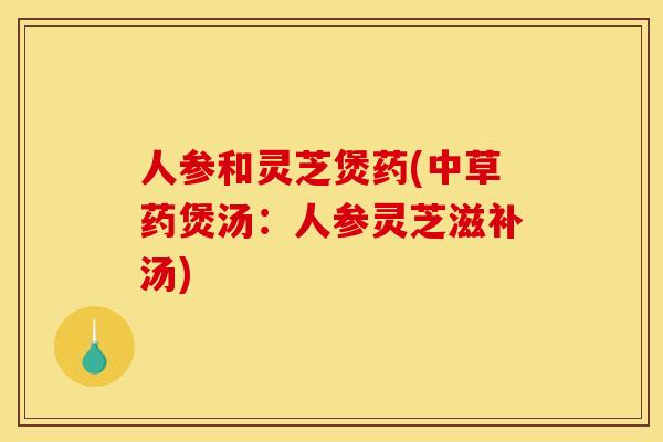 人参和灵芝煲药(中草药煲汤:人参灵芝滋补汤) 人参和灵芝煲药(中草药煲汤:人参灵芝滋补汤)