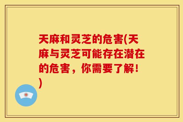 天麻和灵芝的危害(天麻与灵芝可能存在潜在的危害,你需要了解!) 天麻和灵芝的危害(天麻与灵芝可能存在潜在的危害,你需要了解!)