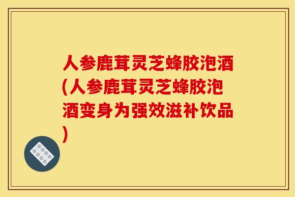人参鹿茸灵芝蜂胶泡酒(人参鹿茸灵芝蜂胶泡酒变身为强效滋补饮品) 人参鹿茸灵芝蜂胶泡酒(人参鹿茸灵芝蜂胶泡酒变身为强效滋补饮品)