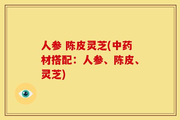 人参 陈皮灵芝(材搭配：人参、陈皮、灵芝)