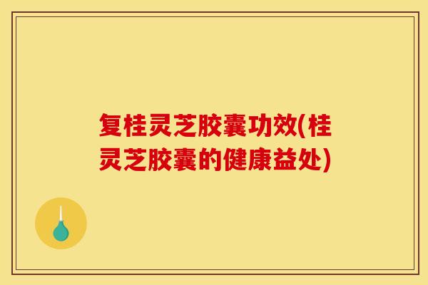 复桂灵芝胶囊功效(桂灵芝胶囊的健康益处) 复桂灵芝胶囊功效(桂灵芝胶囊的健康益处)