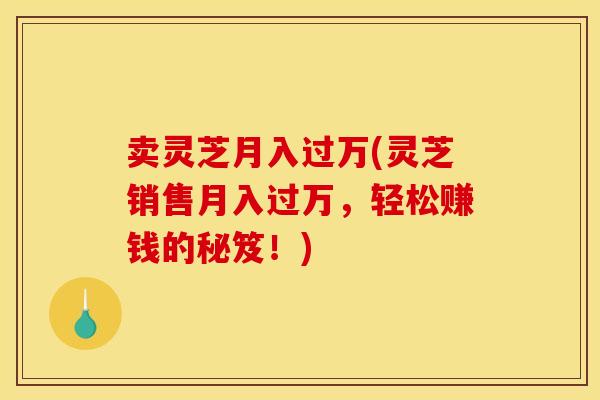 卖灵芝月入过万(灵芝销售月入过万，轻松赚钱的秘笈！)